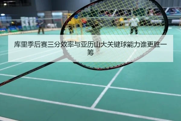 库里季后赛三分效率与亚历山大关键球能力谁更胜一筹