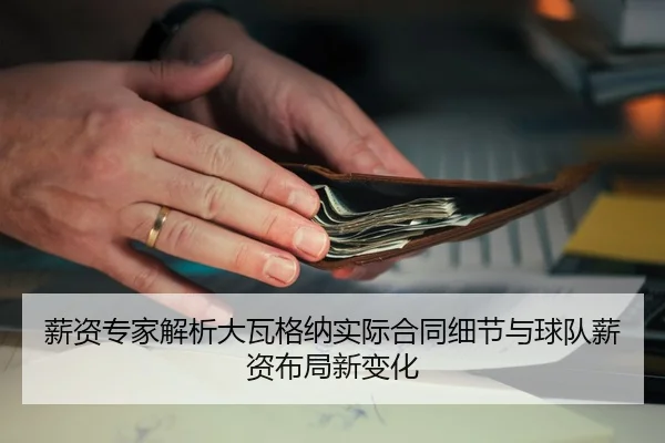 薪资专家解析大瓦格纳实际合同细节与球队薪资布局新变化