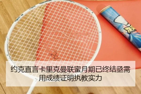 约克直言卡里克曼联蜜月期已终结亟需用成绩证明执教实力