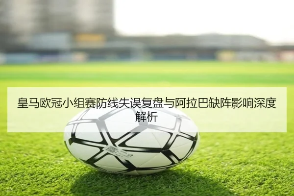 皇马欧冠小组赛防线失误复盘与阿拉巴缺阵影响深度解析