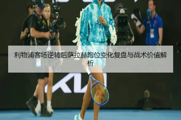 利物浦客场逆转后萨拉赫跑位变化复盘与战术价值解析