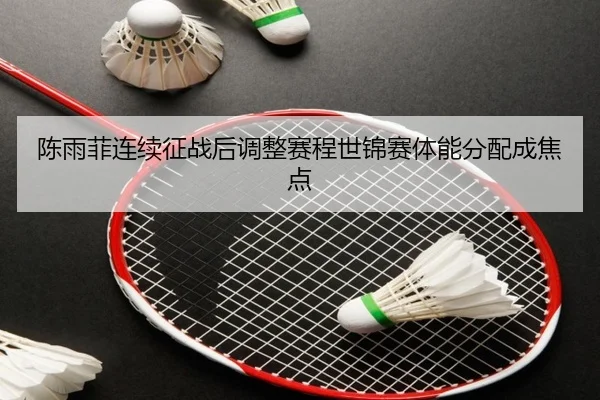 陈雨菲连续征战后调整赛程世锦赛体能分配成焦点